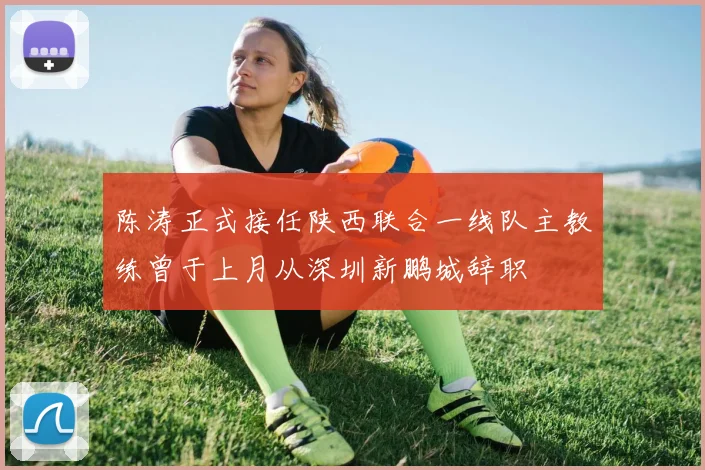 陈涛正式接任陕西联合一线队主教练曾于上月从深圳新鹏城辞职