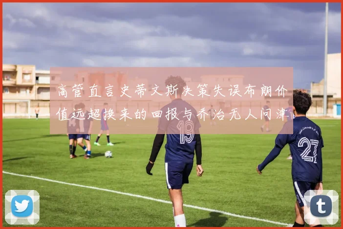 高管直言史蒂文斯决策失误布朗价值远超换来的回报与乔治无人问津