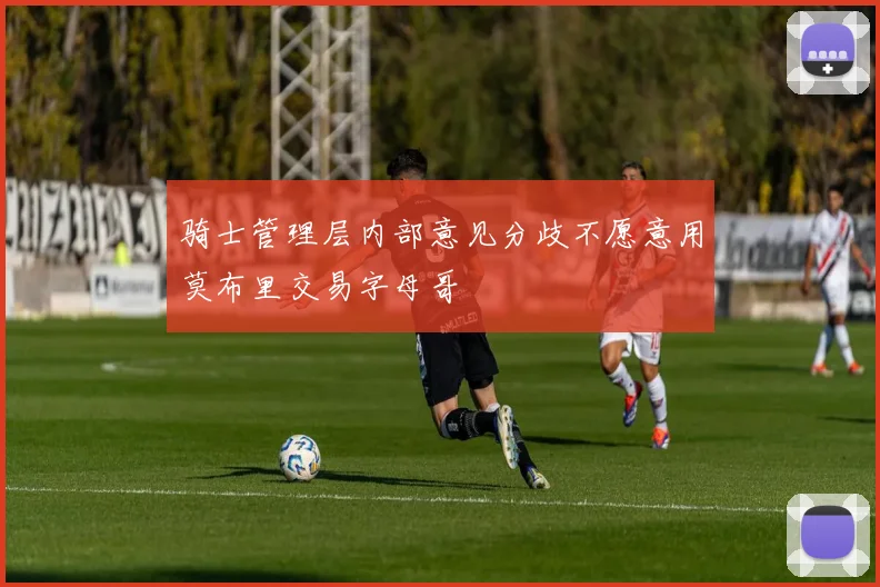 骑士管理层内部意见分歧不愿意用莫布里交易字母哥