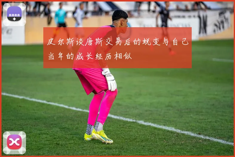 皮尔斯谈唐斯交易后的蜕变与自己当年的成长经历相似