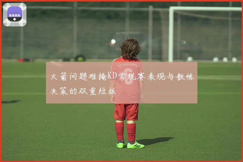 火箭问题难掩KD常规赛表现与教练决策的双重短板