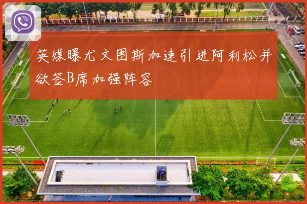 英媒曝尤文图斯加速引进阿利松并欲签B席加强阵容