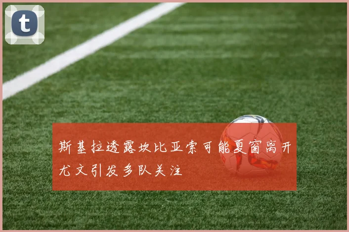 斯基拉透露坎比亚索可能夏窗离开尤文引发多队关注