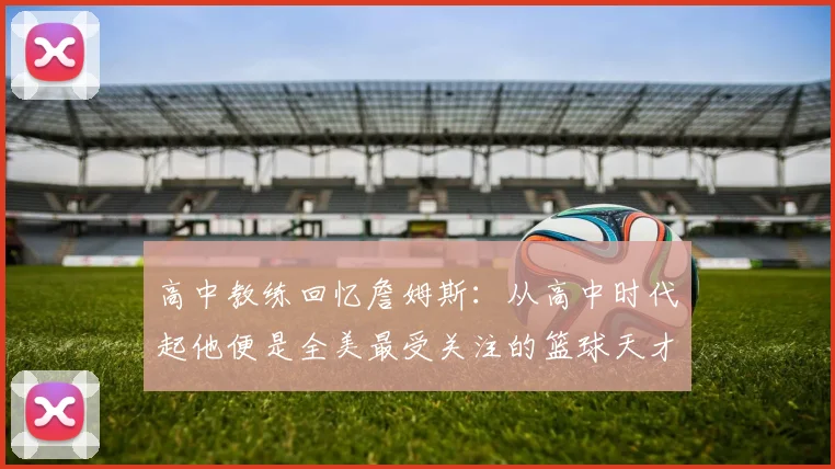 高中教练回忆詹姆斯：从高中时代起他便是全美最受关注的篮球天才