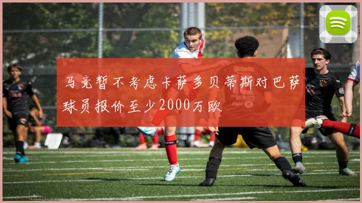 马竞暂不考虑卡萨多贝蒂斯对巴萨球员报价至少2000万欧