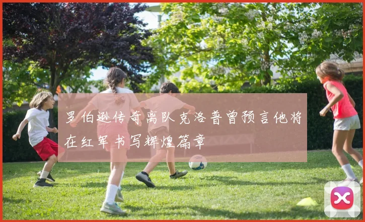 罗伯逊传奇离队克洛普曾预言他将在红军书写辉煌篇章