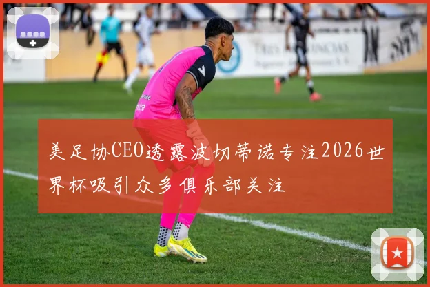 美足协CEO透露波切蒂诺专注2026世界杯吸引众多俱乐部关注