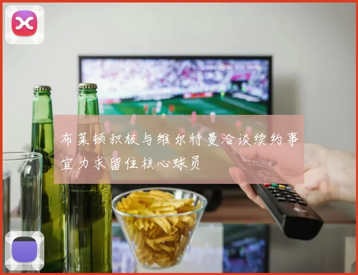 布莱顿积极与维尔特曼洽谈续约事宜力求留住核心球员