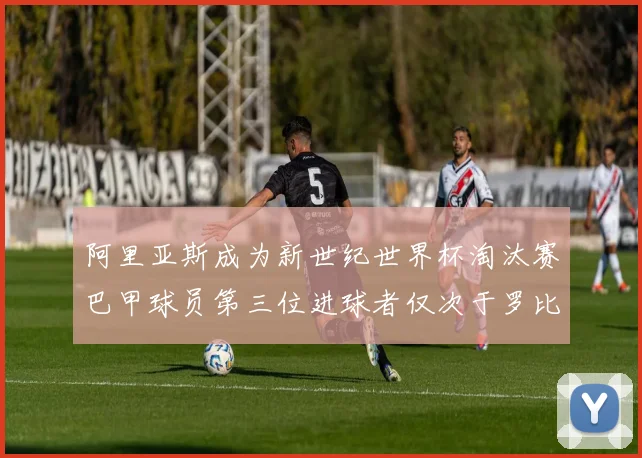 阿里亚斯成为新世纪世界杯淘汰赛巴甲球员第三位进球者仅次于罗比尼奥