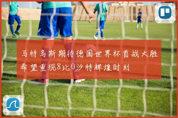 马特乌斯期待德国世界杯首战大胜希望重现8比0沙特辉煌时刻