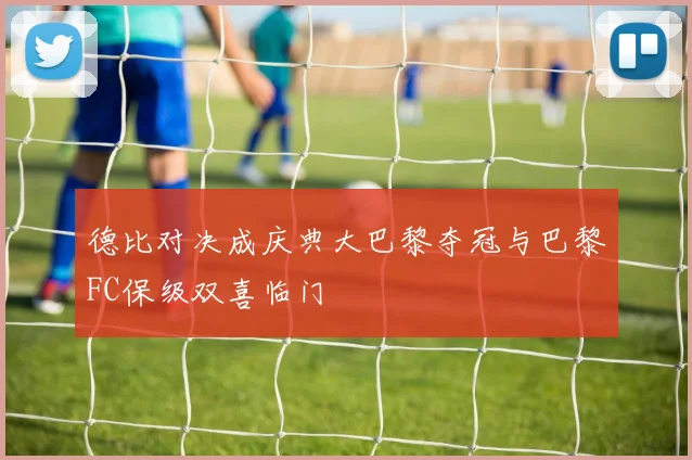 德比对决成庆典大巴黎夺冠与巴黎FC保级双喜临门