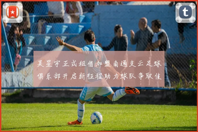 吴星宇正式租借加盟南通支云足球俱乐部开启新征程助力球队争取佳绩