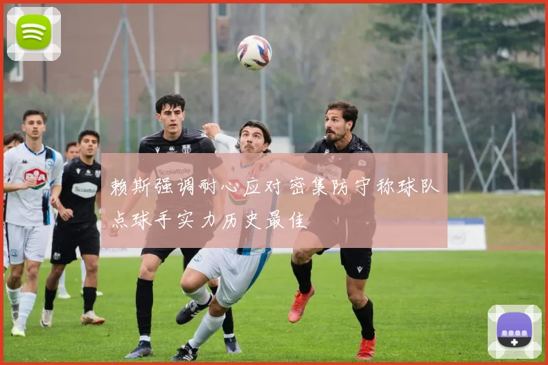 赖斯强调耐心应对密集防守称球队点球手实力历史最佳