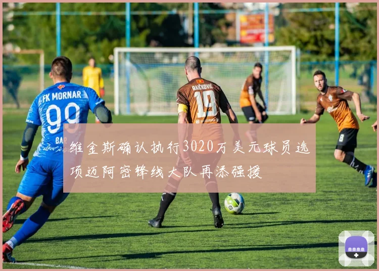 维金斯确认执行3020万美元球员选项迈阿密锋线大队再添强援