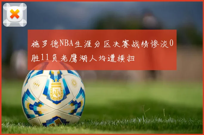 施罗德NBA生涯分区决赛战绩惨淡0胜11负老鹰湖人均遭横扫