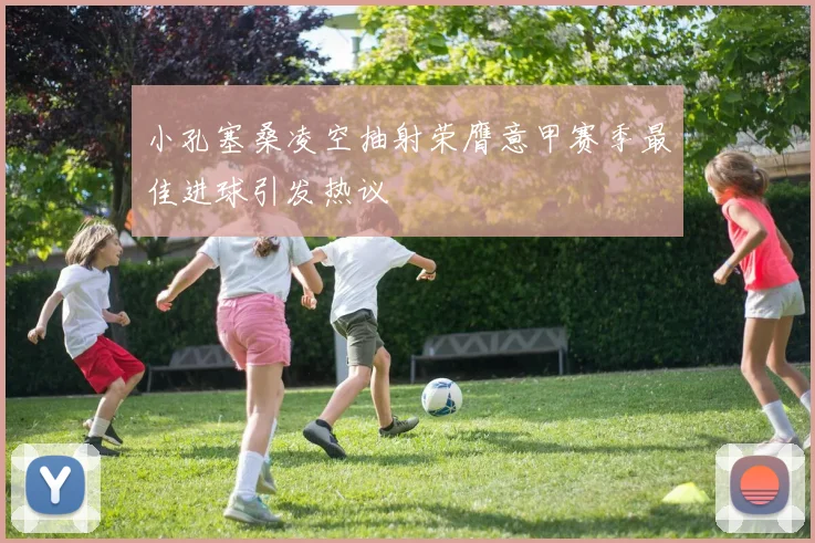 小孔塞桑凌空抽射荣膺意甲赛季最佳进球引发热议